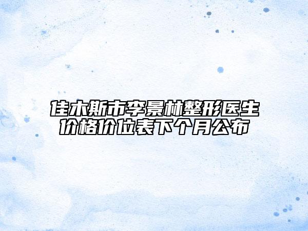佳木斯市李景林整形医生价格价位表下个月公布
