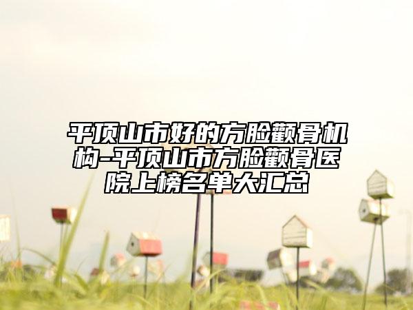 平顶山市好的方脸颧骨机构-平顶山市方脸颧骨医院上榜名单大汇总