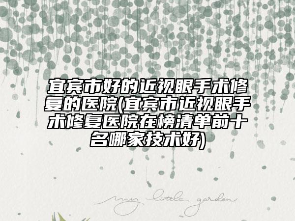 宜宾市好的近视眼手术修复的医院(宜宾市近视眼手术修复医院在榜清单前十名哪家技术好)