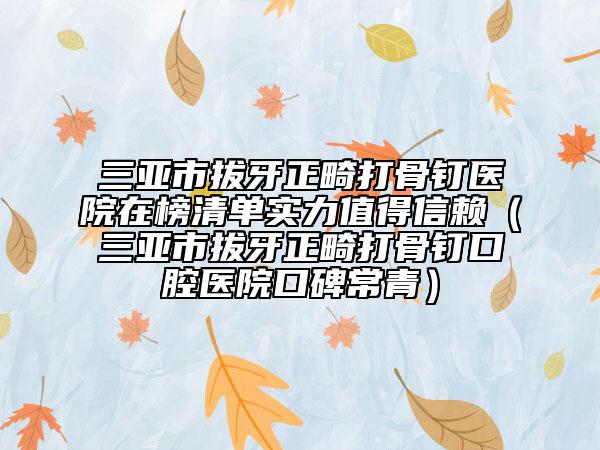 三亚市拔牙正畸打骨钉医院在榜清单实力值得信赖（三亚市拔牙正畸打骨钉口腔医院口碑常青）