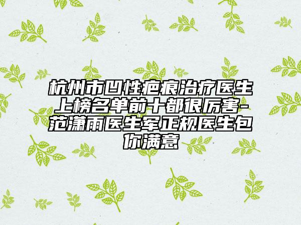 杭州市凹性疤痕治疗医生上榜名单前十都很厉害-范潇雨医生军正规医生包你满意