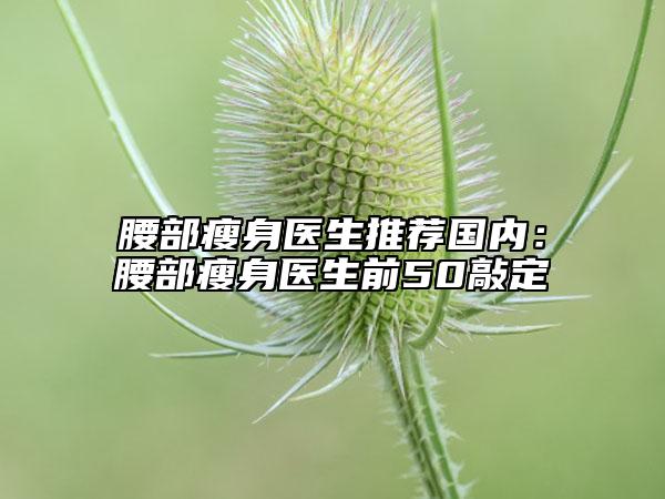 腰部瘦身医生推荐国内：腰部瘦身医生前50敲定