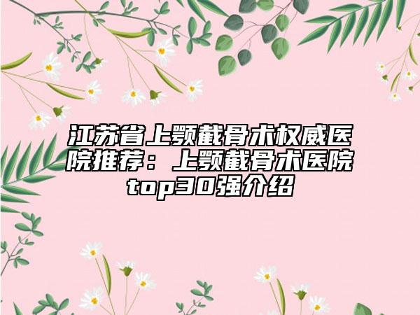 江苏省上颚截骨术权威医院推荐：上颚截骨术医院top30强介绍