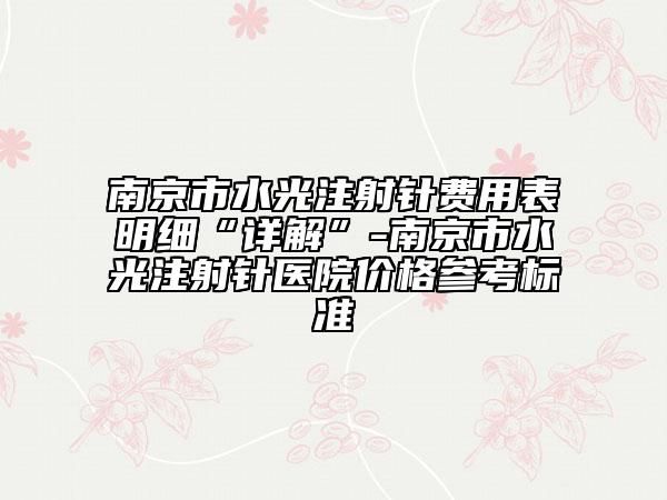 南京市水光注射针费用表明细“详解”-南京市水光注射针医院价格参考标准