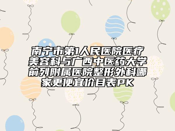 南宁市第1人民医院医疗美容科与广西中医药大学前列附属医院整形外科哪家更便宜价目表PK