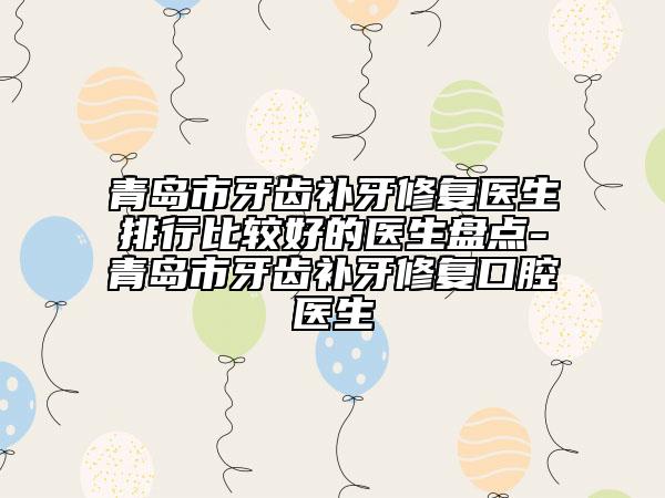 青岛市牙齿补牙修复医生排行比较好的医生盘点-青岛市牙齿补牙修复口腔医生