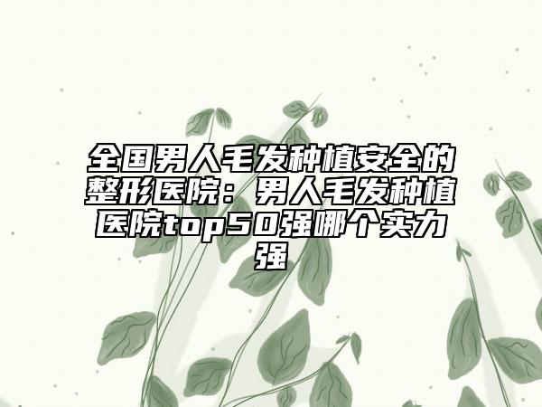 全国男人毛发种植安全的整形医院：男人毛发种植医院top50强哪个实力强