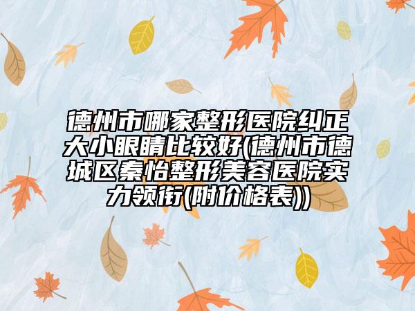 德州市哪家整形医院纠正大小眼睛比较好(德州市德城区秦怡整形美容医院实力领衔(附价格表))