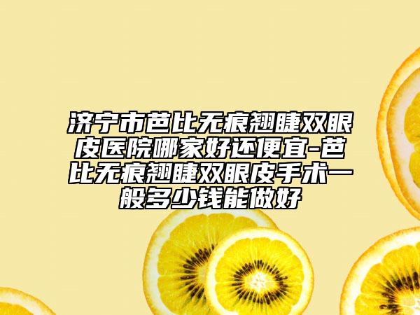 济宁市芭比无痕翘睫双眼皮医院哪家好还便宜-芭比无痕翘睫双眼皮手术一般多少钱能做好