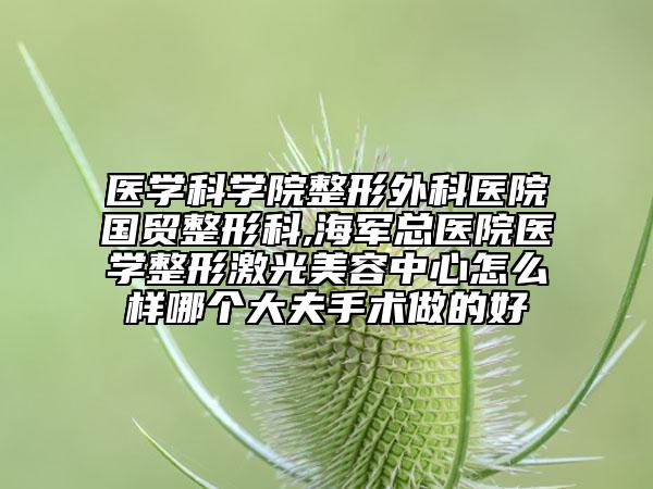 医学科学院整形外科医院国贸整形科,海军总医院医学整形激光美容中心怎么样哪个大夫手术做的好