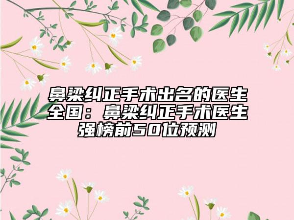 鼻梁纠正手术出名的医生全国：鼻梁纠正手术医生强榜前50位预测