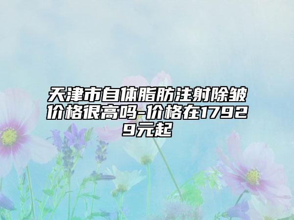 天津市自体脂肪注射除皱价格很高吗-价格在17929元起