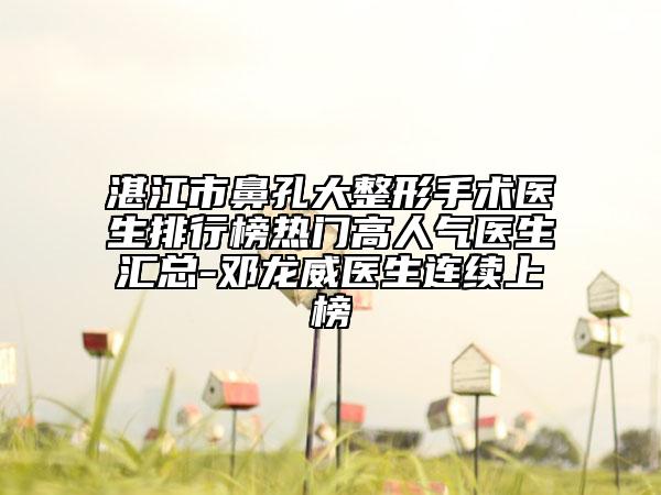 湛江市鼻孔大整形手术医生排行榜热门高人气医生汇总-邓龙威医生连续上榜