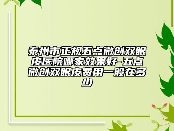 泰州市正规五点微创双眼皮医院哪家效果好-五点微创双眼皮费用一般在多少