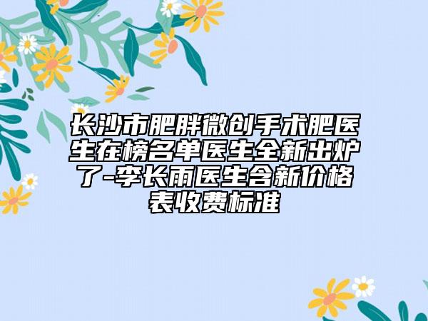 长沙市肥胖微创手术肥医生在榜名单医生全新出炉了-李长雨医生含新价格表收费标准