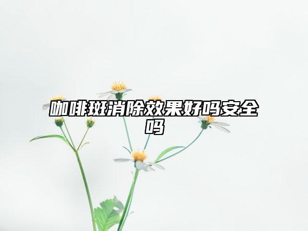 咖啡斑消除效果好吗安全吗