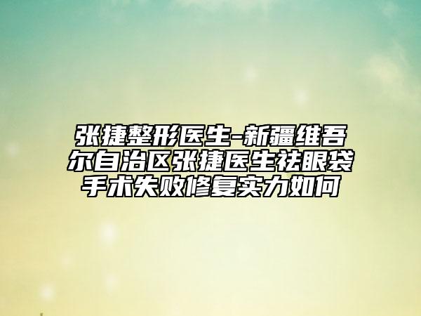 张捷整形医生-新疆维吾尔自治区张捷医生祛眼袋手术失败修复实力如何