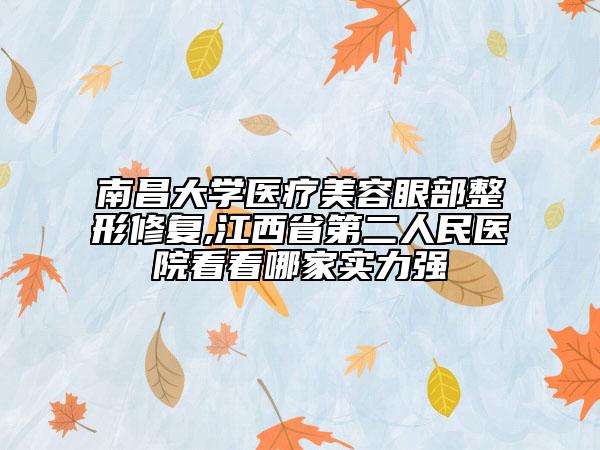 南昌大学医疗美容眼部整形修复,江西省第二人民医院看看哪家实力强