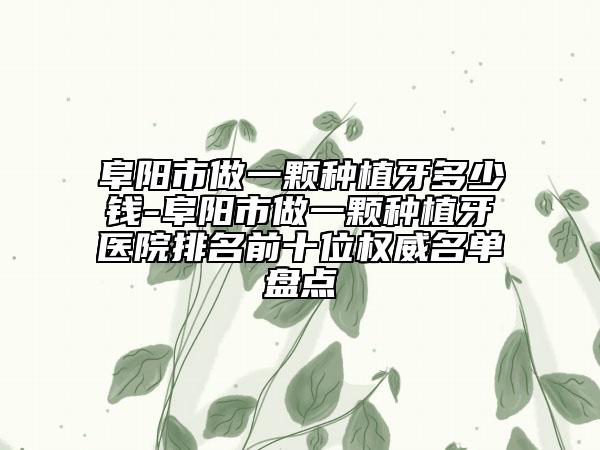 阜阳市做一颗种植牙多少钱-阜阳市做一颗种植牙医院排名前十位权威名单盘点