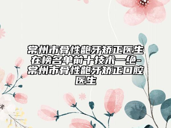 常州市骨性龅牙矫正医生在榜名单前十技术一绝-常州市骨性龅牙矫正口腔医生