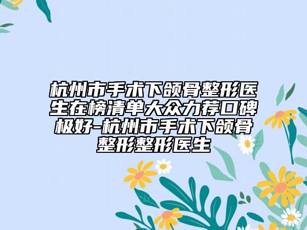 杭州市手术下颌骨整形医生在榜清单大众力荐口碑极好-杭州市手术下颌骨整形整形医生