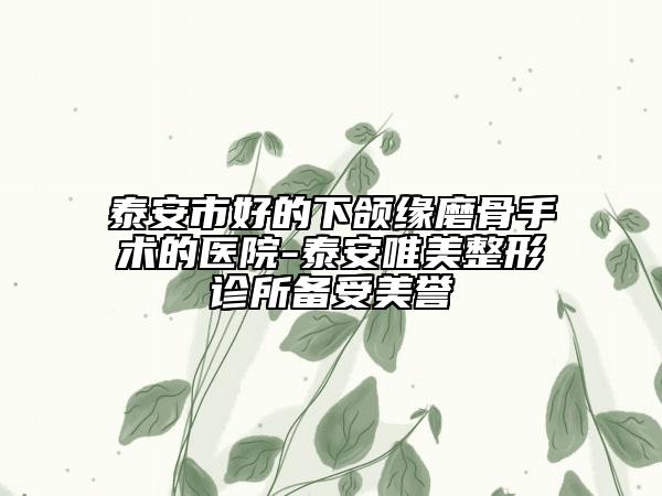 泰安市好的下颌缘磨骨手术的医院-泰安唯美整形诊所备受美誉