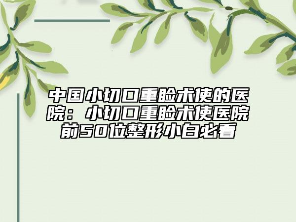 中国小切口重睑术使的医院：小切口重睑术使医院前50位整形小白必看