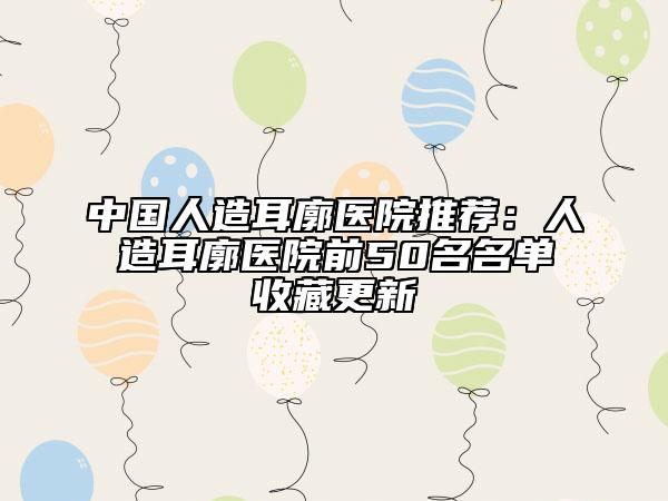 中国人造耳廓医院推荐：人造耳廓医院前50名名单收藏更新