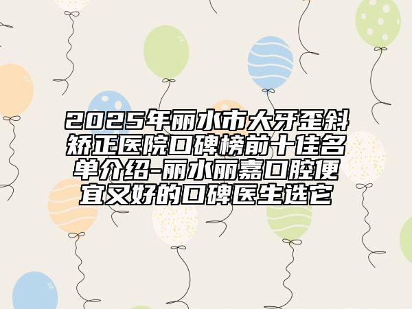 2025年丽水市大牙歪斜矫正医院口碑榜前十佳名单介绍-丽水丽嘉口腔便宜又好的口碑医生选它