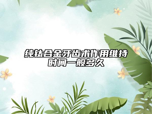 纯钛合金牙齿术作用维持时间一般多久