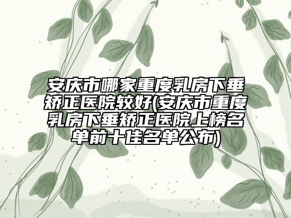 安庆市哪家重度乳房下垂矫正医院较好(安庆市重度乳房下垂矫正医院上榜名单前十佳名单公布)