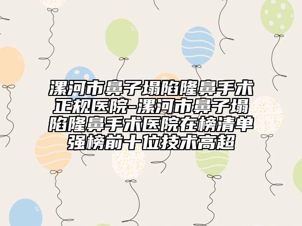 漯河市鼻子塌陷隆鼻手术正规医院-漯河市鼻子塌陷隆鼻手术医院在榜清单强榜前十位技术高超