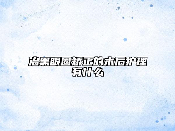治黑眼圈矫正的术后护理有什么
