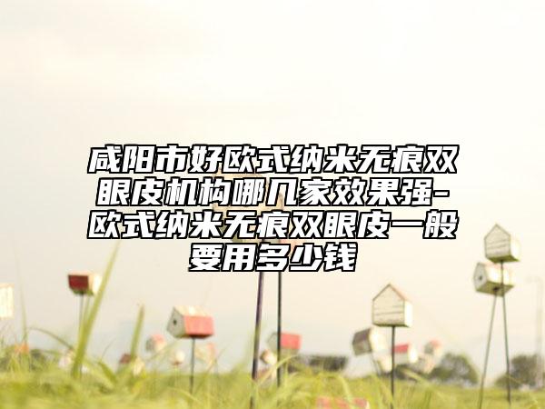 咸阳市好欧式纳米无痕双眼皮机构哪几家效果强-欧式纳米无痕双眼皮一般要用多少钱