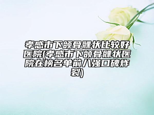孝感市下颌骨髁状比较好医院(孝感市下颌骨髁状医院在榜名单前八强口碑炸裂)