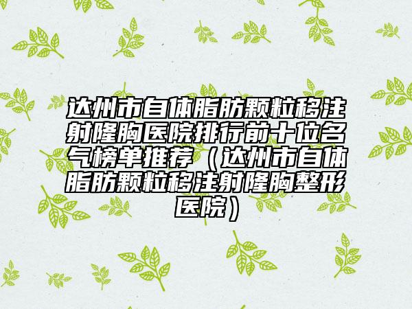 达州市自体脂肪颗粒移注射隆胸医院排行前十位名气榜单推荐（达州市自体脂肪颗粒移注射隆胸整形医院）