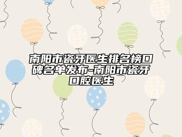 南阳市瓷牙医生排名榜口碑名单发布-南阳市瓷牙口腔医生