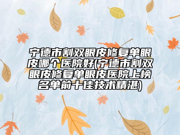 宁德市割双眼皮修复单眼皮哪个医院好(宁德市割双眼皮修复单眼皮医院上榜名单前十佳技术精湛)