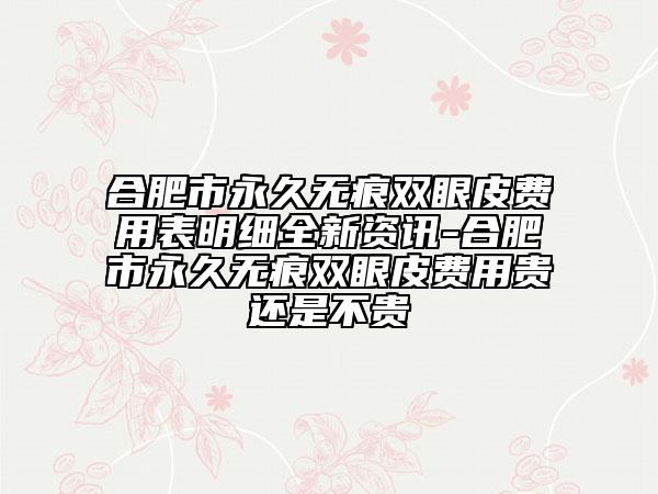 合肥市永久无痕双眼皮费用表明细全新资讯-合肥市永久无痕双眼皮费用贵还是不贵