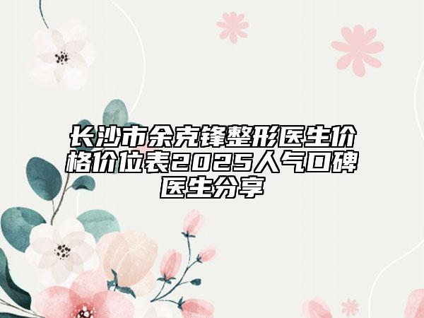 长沙市余克锋整形医生价格价位表2025人气口碑医生分享