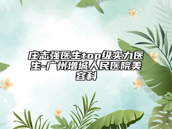 庄志强医生top级实力医生-广州增城人民医院美容科