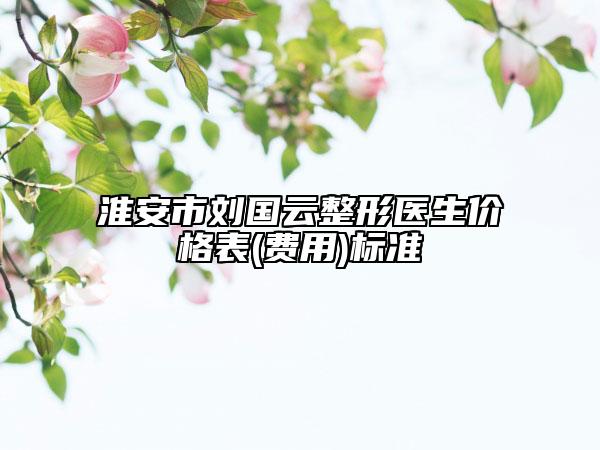 淮安市刘国云整形医生价格表(费用)标准