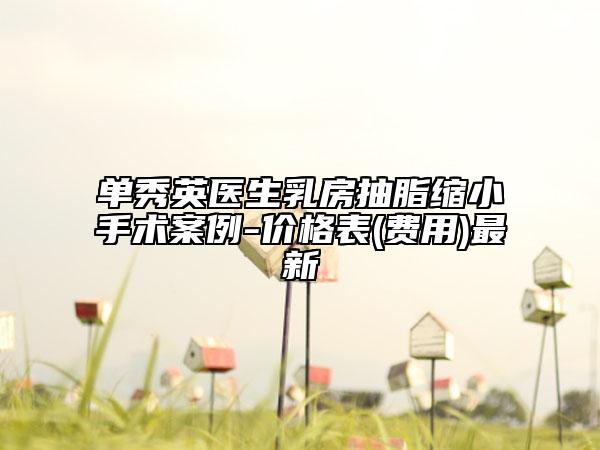 单秀英医生乳房抽脂缩小手术案例-价格表(费用)最新
