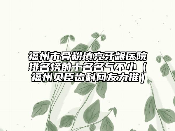 福州市骨粉填充牙龈医院排名榜前十名名气不小（福州贝臣齿科网友力推）