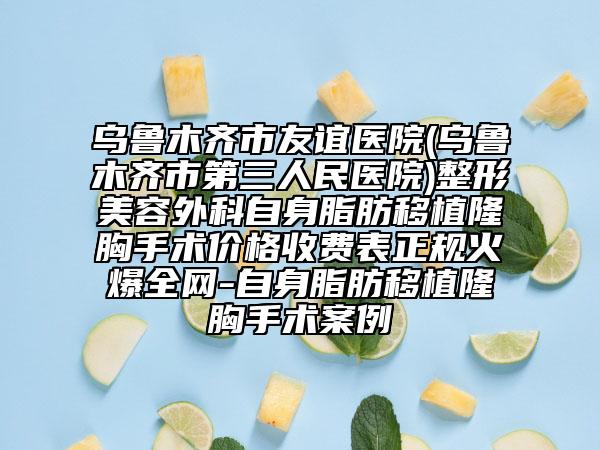 乌鲁木齐市友谊医院(乌鲁木齐市第三人民医院)整形美容外科自身脂肪移植隆胸手术价格收费表正规火爆全网-自身脂肪移植隆胸手术案例