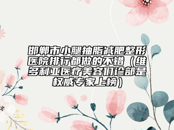 邯郸市小腿抽脂减肥整形医院排行都做的不错（维多利亚医疗美容们诊部是权威专家上榜）