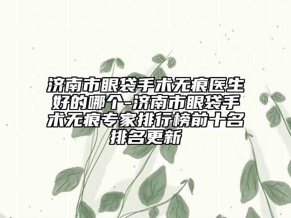 济南市眼袋手术无痕医生好的哪个-济南市眼袋手术无痕专家排行榜前十名排名更新