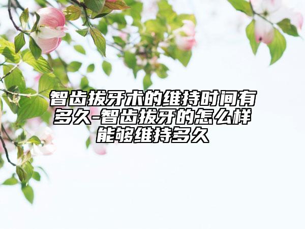 智齿拔牙术的维持时间有多久-智齿拔牙的怎么样能够维持多久