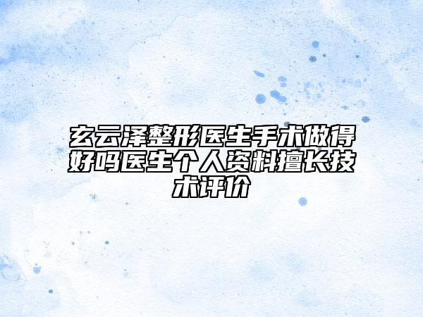 玄云泽整形医生手术做得好吗医生个人资料擅长技术评价
