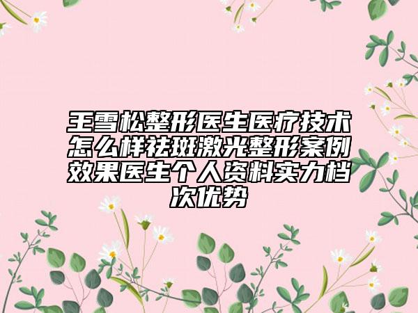 王雪松整形医生医疗技术怎么样祛斑激光整形案例效果医生个人资料实力档次优势